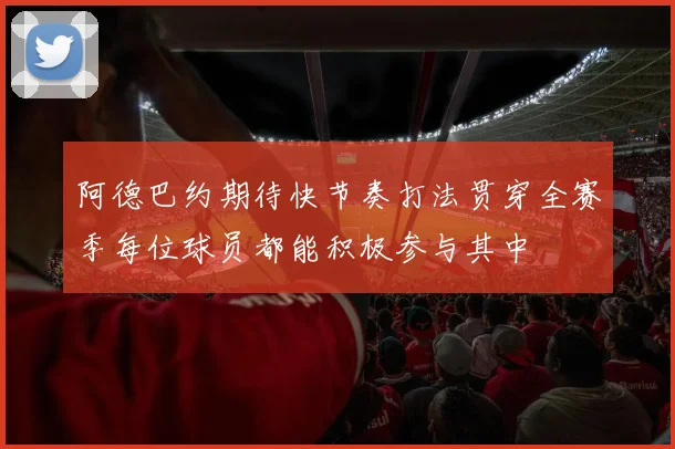 阿德巴约期待快节奏打法贯穿全赛季每位球员都能积极参与其中