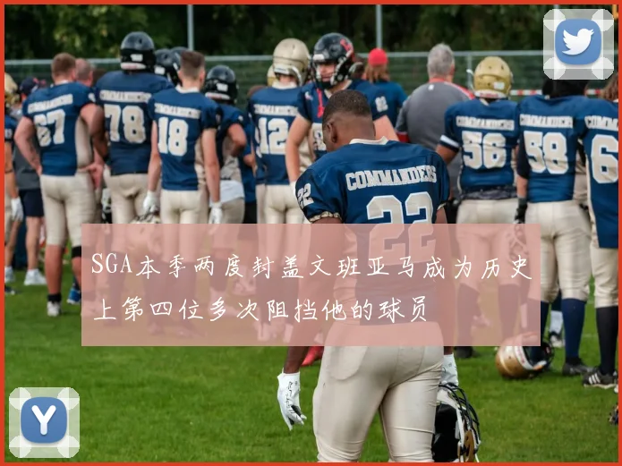 SGA本季两度封盖文班亚马成为历史上第四位多次阻挡他的球员