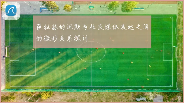 萨拉赫的沉默与社交媒体表达之间的微妙关系探讨