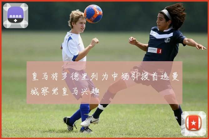 皇马将罗德里列为中场引援首选曼城察觉皇马兴趣
