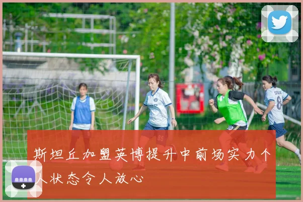 斯坦丘加盟英博提升中前场实力个人状态令人放心