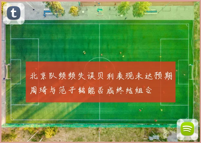 北京队频频失误贝利表现未达预期周琦与范子铭能否成终结组合