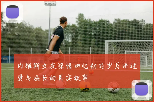 内维斯女友深情回忆初恋岁月讲述爱与成长的真实故事