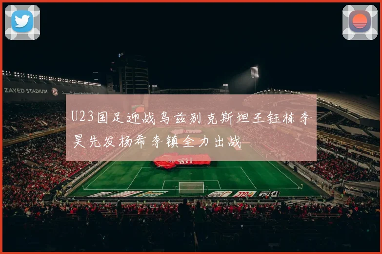 U23国足迎战乌兹别克斯坦王钰栋李昊先发杨希李镇全力出战