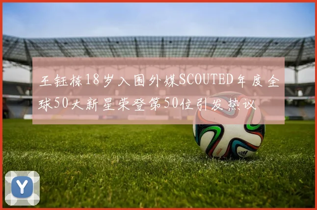 王钰栋18岁入围外媒SCOUTED年度全球50大新星荣登第50位引发热议