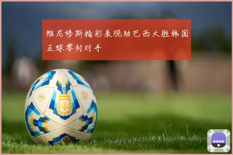 维尼修斯精彩表现助巴西大胜韩国五球零封对手