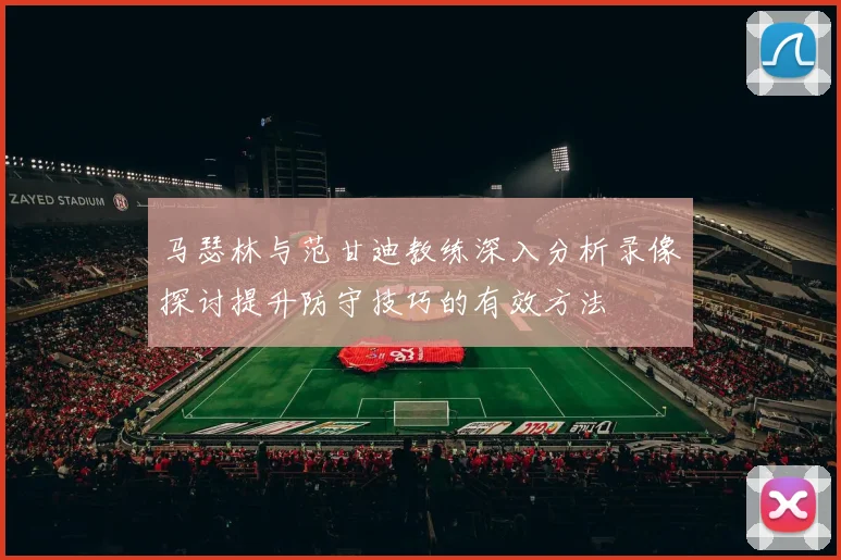马瑟林与范甘迪教练深入分析录像探讨提升防守技巧的有效方法