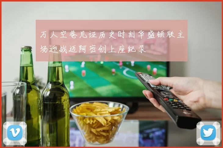 万人空巷见证历史时刻华盛顿联主场迎战迈阿密创上座纪录