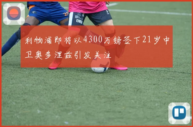 利物浦即将以4300万镑签下21岁中卫奥多涅兹引发关注