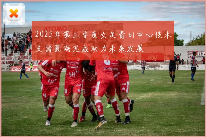 2025年第三季度女足青训中心技术支持圆满完成助力未来发展