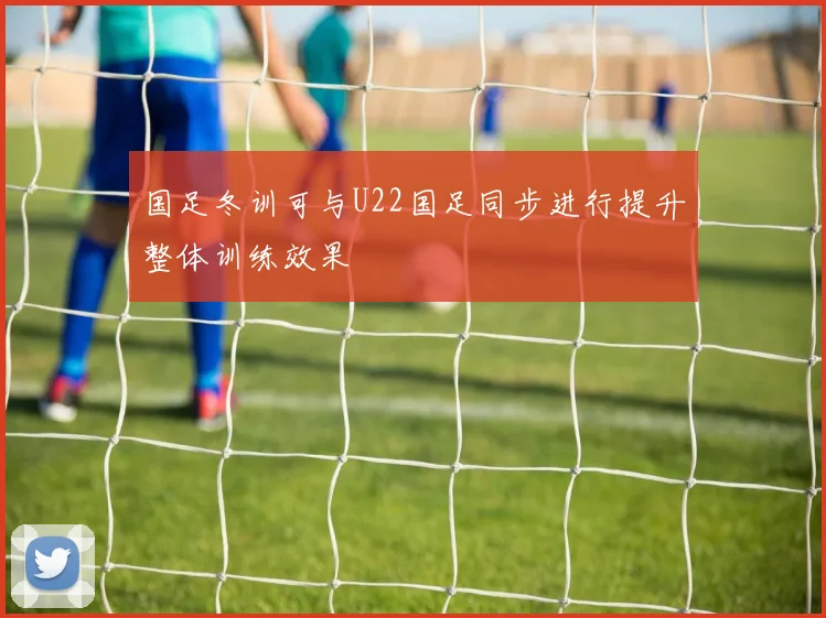 国足冬训可与U22国足同步进行提升整体训练效果