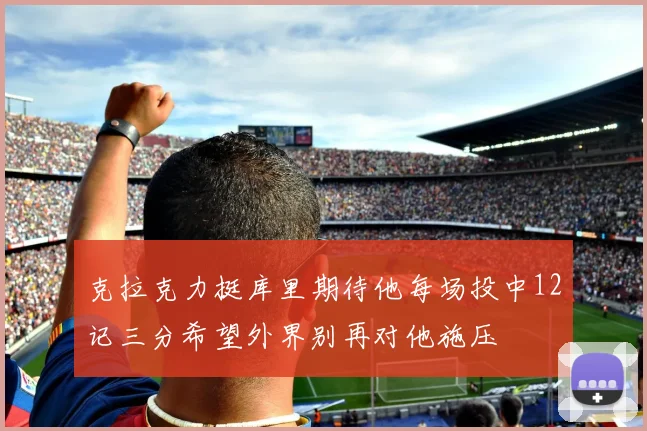 克拉克力挺库里期待他每场投中12记三分希望外界别再对他施压