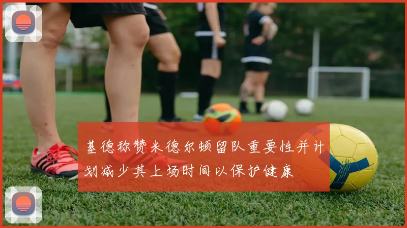 基德称赞米德尔顿留队重要性并计划减少其上场时间以保护健康