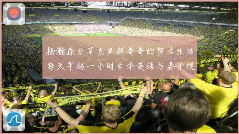 杨瀚森分享克里斯哥哥的努力生活每天早起一小时自学英语与妻子视频通话