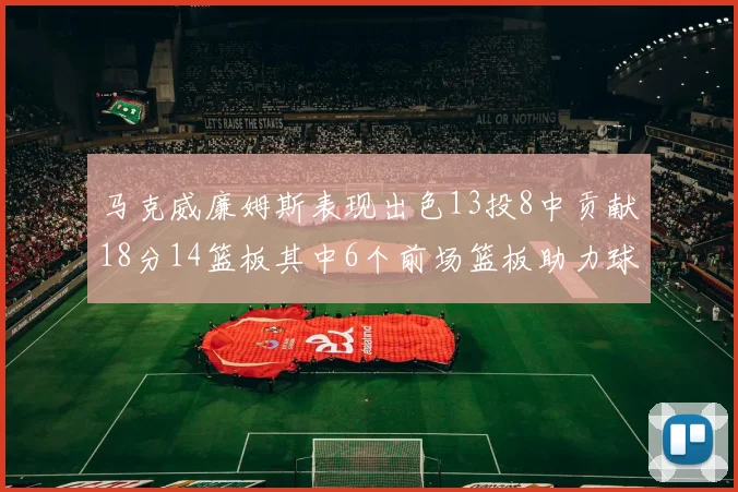 马克威廉姆斯表现出色13投8中贡献18分14篮板其中6个前场篮板助力球队