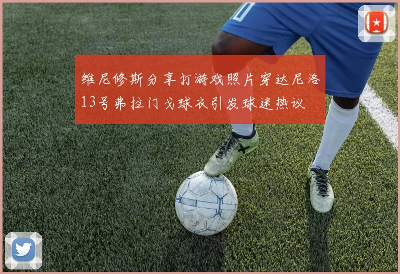 维尼修斯分享打游戏照片穿达尼洛13号弗拉门戈球衣引发球迷热议