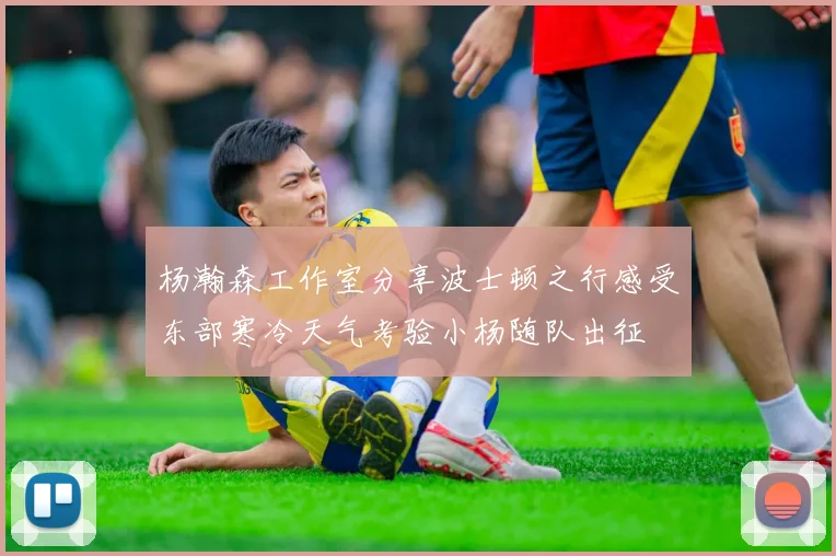 杨瀚森工作室分享波士顿之行感受东部寒冷天气考验小杨随队出征