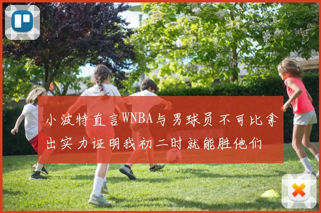 小波特直言WNBA与男球员不可比拿出实力证明我初二时就能胜他们