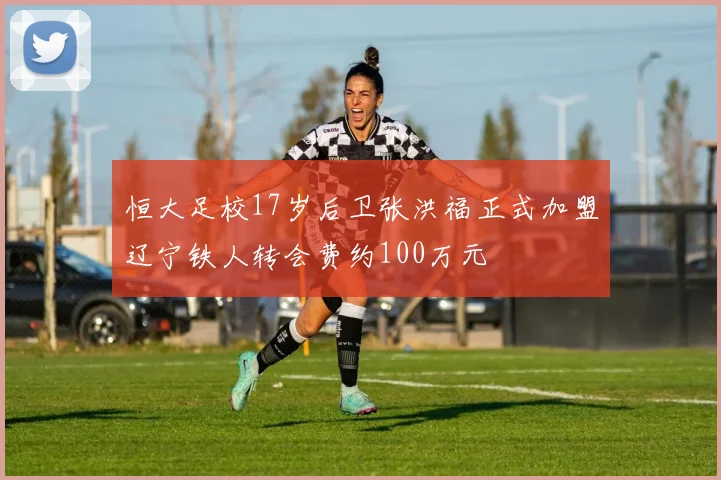 恒大足校17岁后卫张洪福正式加盟辽宁铁人转会费约100万元