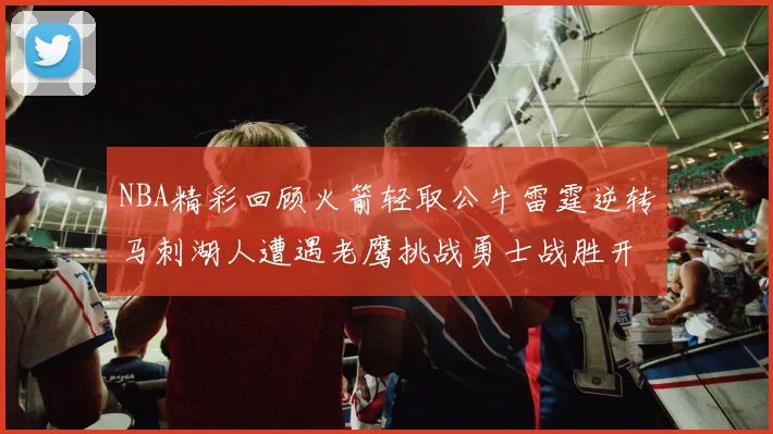 NBA精彩回顾火箭轻取公牛雷霆逆转马刺湖人遭遇老鹰挑战勇士战胜开拓者