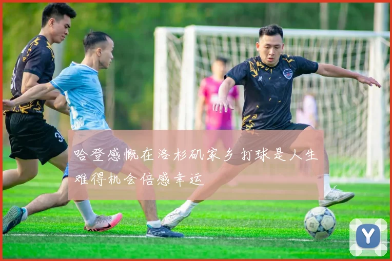 哈登感慨在洛杉矶家乡打球是人生难得机会倍感幸运