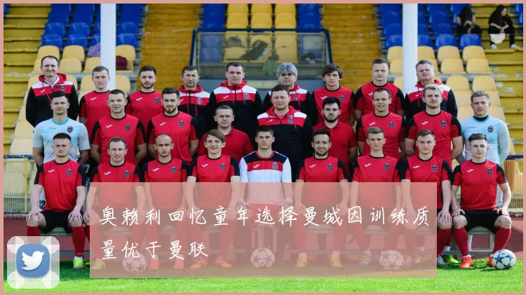 奥赖利回忆童年选择曼城因训练质量优于曼联