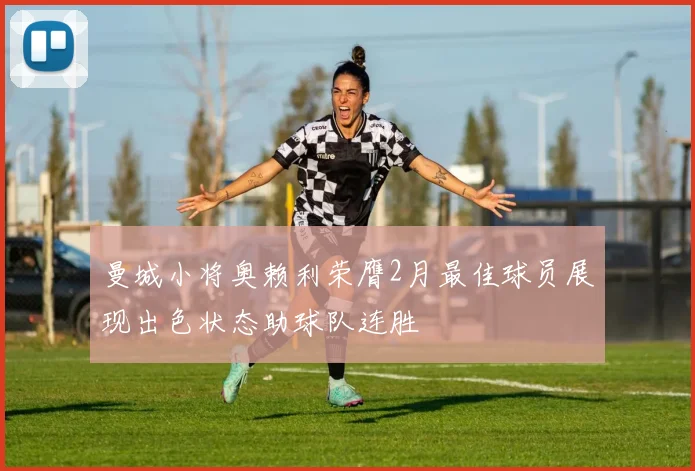 曼城小将奥赖利荣膺2月最佳球员展现出色状态助球队连胜