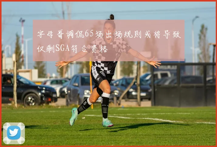 字母哥调侃65场出场规则或将导致仅剩SGA符合资格