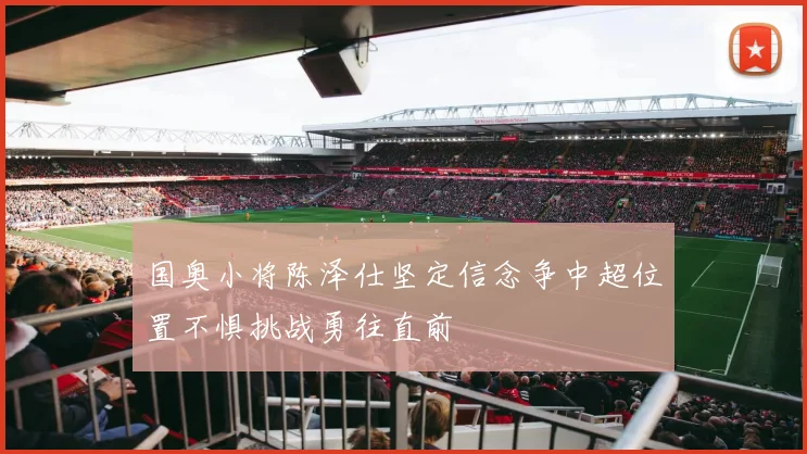 国奥小将陈泽仕坚定信念争中超位置不惧挑战勇往直前
