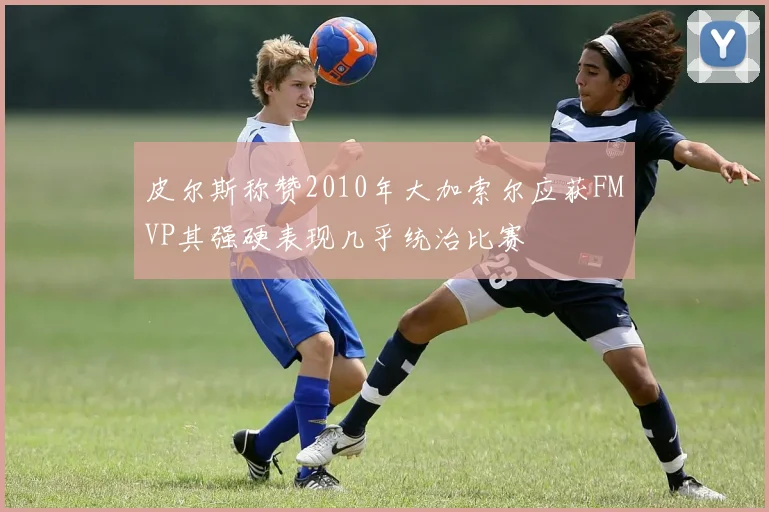 皮尔斯称赞2010年大加索尔应获FMVP其强硬表现几乎统治比赛