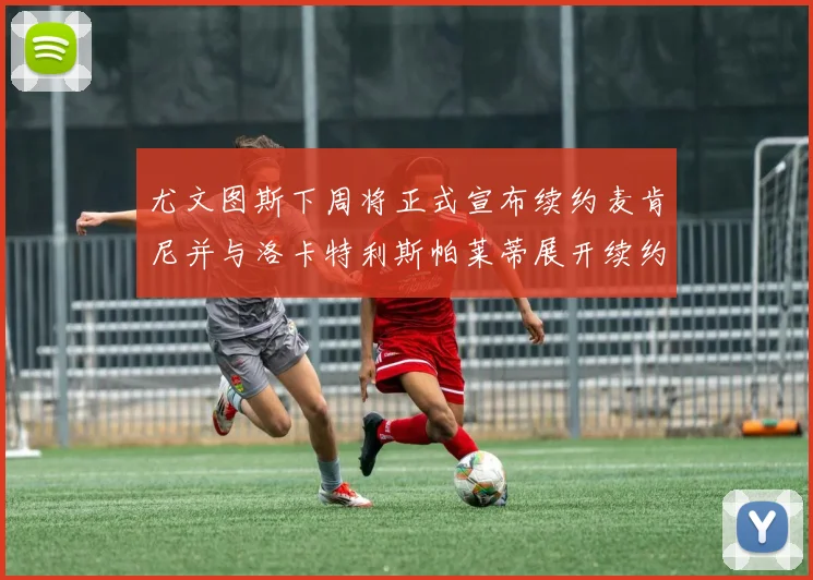 尤文图斯下周将正式宣布续约麦肯尼并与洛卡特利斯帕莱蒂展开续约谈判