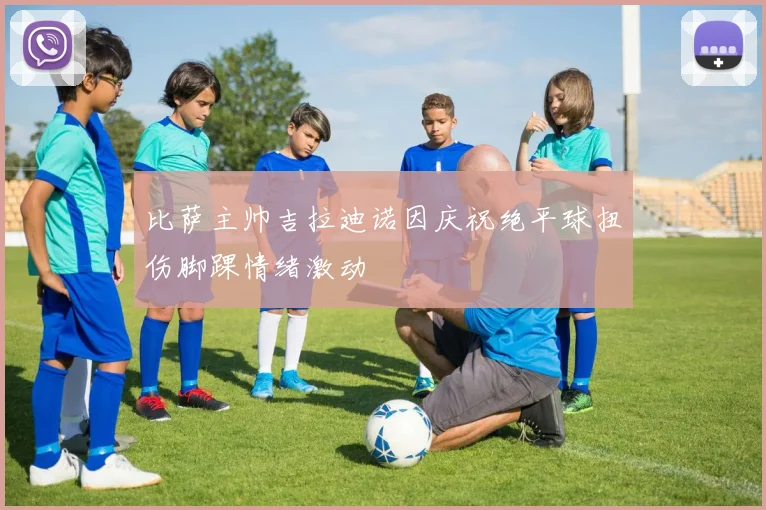 比萨主帅吉拉迪诺因庆祝绝平球扭伤脚踝情绪激动
