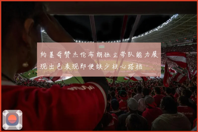 约基奇赞杰伦布朗独立带队能力展现出色表现即便缺少核心搭档