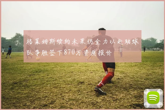 格莱姆斯续约未果仍全力以赴助球队争胜签下870万资质报价