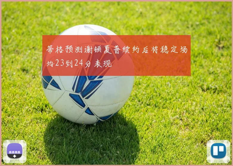 蒂格预测谢顿夏普续约后将稳定场均23到24分表现