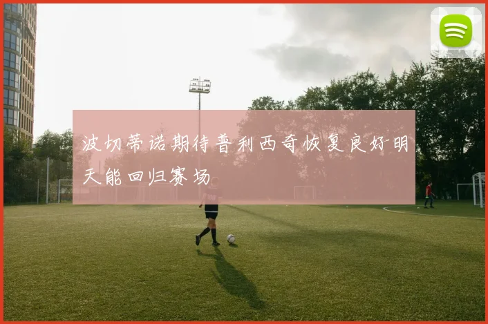 波切蒂诺期待普利西奇恢复良好明天能回归赛场