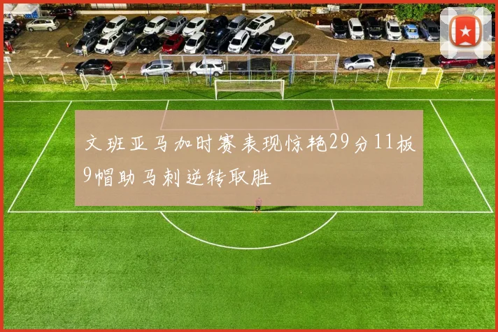 文班亚马加时赛表现惊艳29分11板9帽助马刺逆转取胜