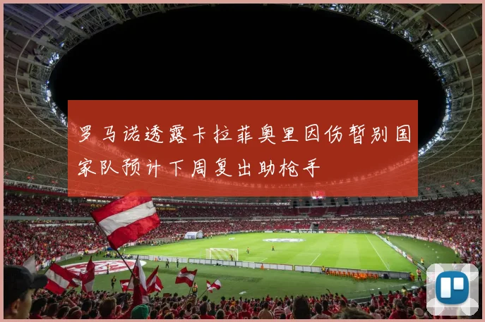 罗马诺透露卡拉菲奥里因伤暂别国家队预计下周复出助枪手