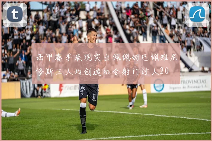 西甲赛季表现突出佩佩姆巴佩维尼修斯三人均创造机会射门过人20