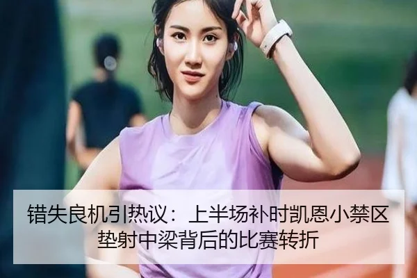 错失良机引热议:上半场补时凯恩小禁区垫射中梁背后的比赛转折